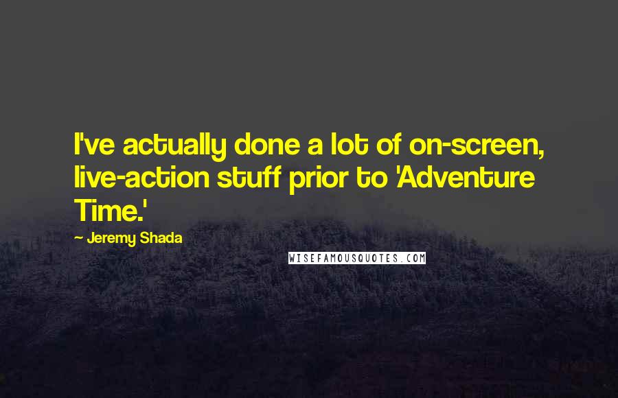 Jeremy Shada Quotes: I've actually done a lot of on-screen, live-action stuff prior to 'Adventure Time.'