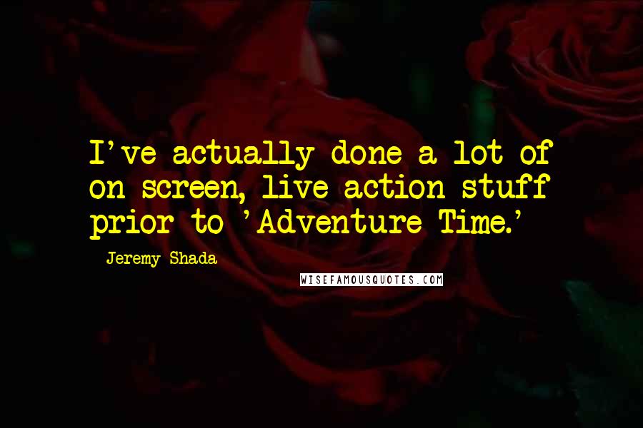 Jeremy Shada Quotes: I've actually done a lot of on-screen, live-action stuff prior to 'Adventure Time.'