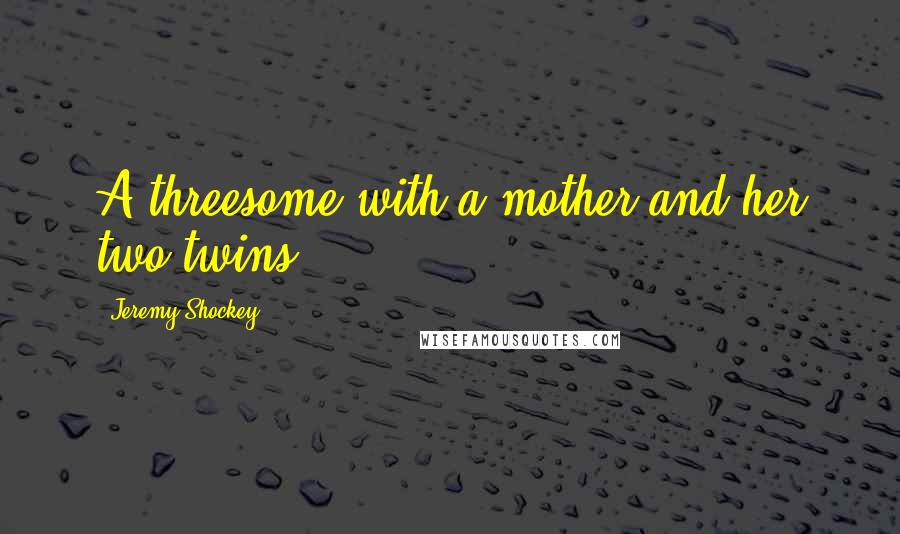 Jeremy Shockey Quotes: A threesome with a mother and her two twins.