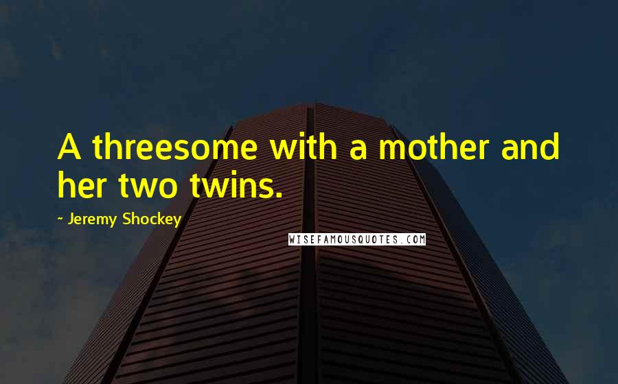 Jeremy Shockey Quotes: A threesome with a mother and her two twins.