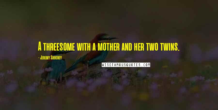 Jeremy Shockey Quotes: A threesome with a mother and her two twins.