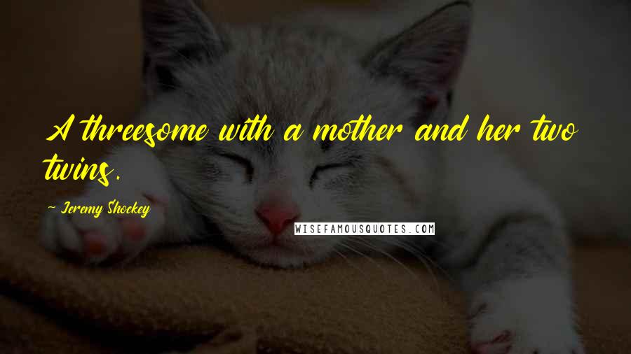 Jeremy Shockey Quotes: A threesome with a mother and her two twins.