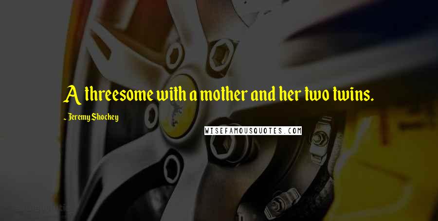 Jeremy Shockey Quotes: A threesome with a mother and her two twins.
