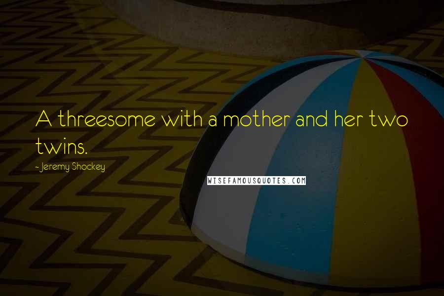 Jeremy Shockey Quotes: A threesome with a mother and her two twins.