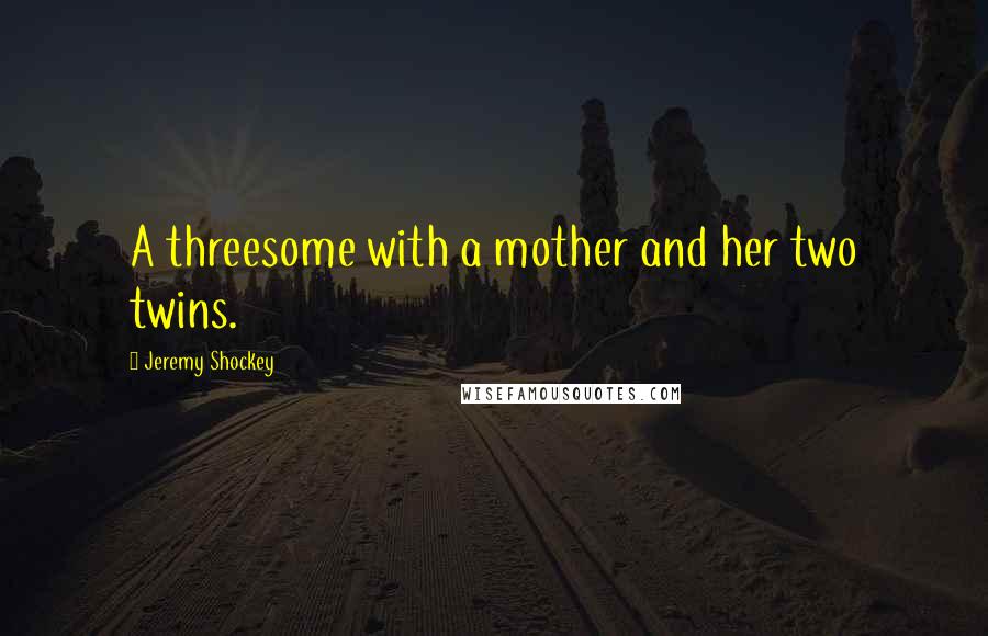 Jeremy Shockey Quotes: A threesome with a mother and her two twins.