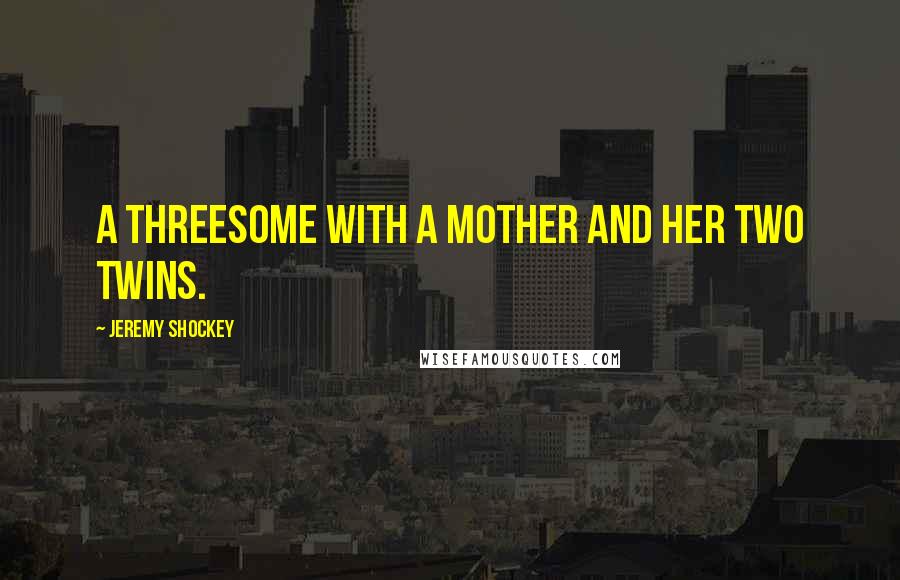 Jeremy Shockey Quotes: A threesome with a mother and her two twins.