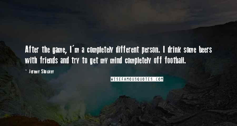 Jeremy Shockey Quotes: After the game, I'm a completely different person. I drink some beers with friends and try to get my mind completely off football.