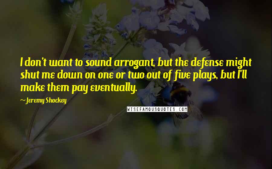 Jeremy Shockey Quotes: I don't want to sound arrogant, but the defense might shut me down on one or two out of five plays, but I'll make them pay eventually.