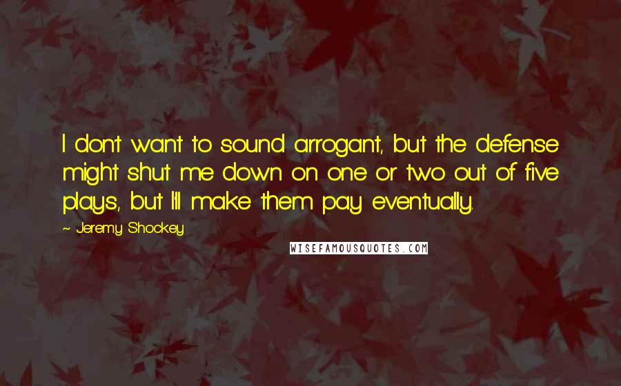 Jeremy Shockey Quotes: I don't want to sound arrogant, but the defense might shut me down on one or two out of five plays, but I'll make them pay eventually.