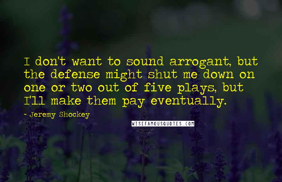 Jeremy Shockey Quotes: I don't want to sound arrogant, but the defense might shut me down on one or two out of five plays, but I'll make them pay eventually.