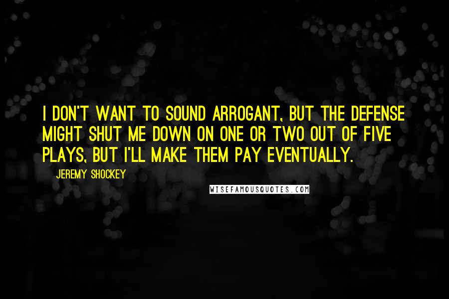 Jeremy Shockey Quotes: I don't want to sound arrogant, but the defense might shut me down on one or two out of five plays, but I'll make them pay eventually.