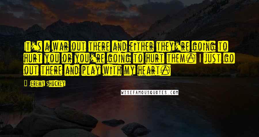 Jeremy Shockey Quotes: It's a war out there and either they're going to hurt you or you're going to hurt them. I just go out there and play with my heart.