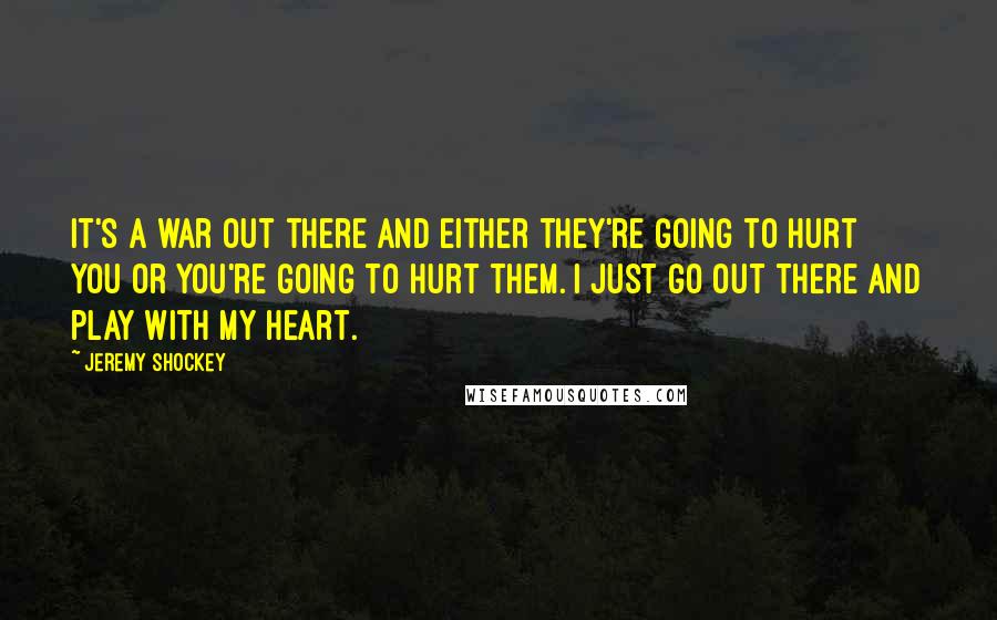 Jeremy Shockey Quotes: It's a war out there and either they're going to hurt you or you're going to hurt them. I just go out there and play with my heart.