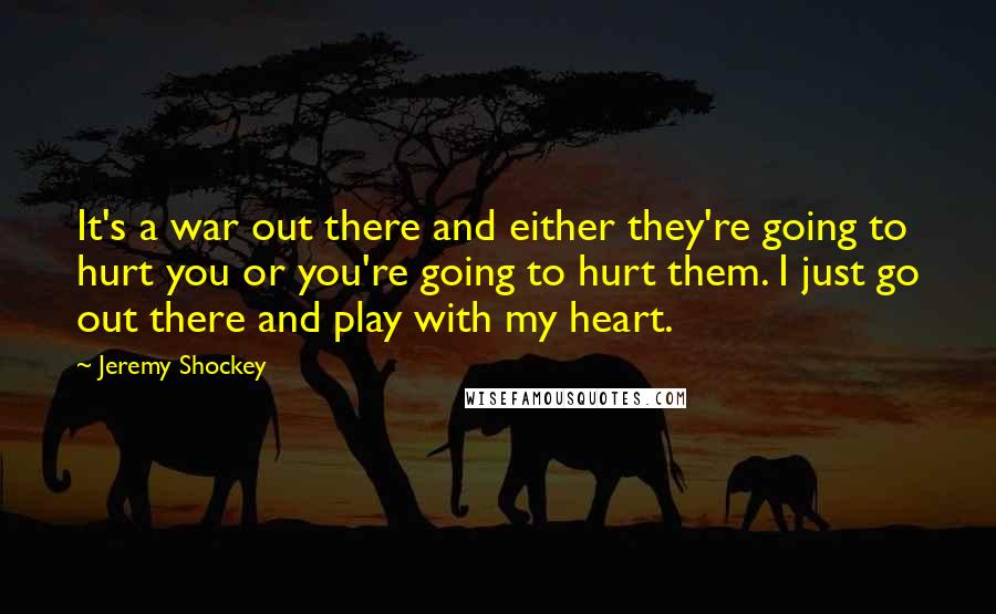 Jeremy Shockey Quotes: It's a war out there and either they're going to hurt you or you're going to hurt them. I just go out there and play with my heart.