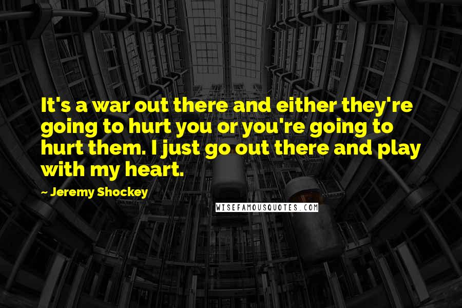 Jeremy Shockey Quotes: It's a war out there and either they're going to hurt you or you're going to hurt them. I just go out there and play with my heart.