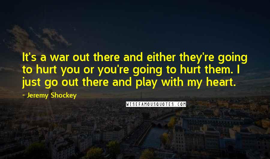 Jeremy Shockey Quotes: It's a war out there and either they're going to hurt you or you're going to hurt them. I just go out there and play with my heart.