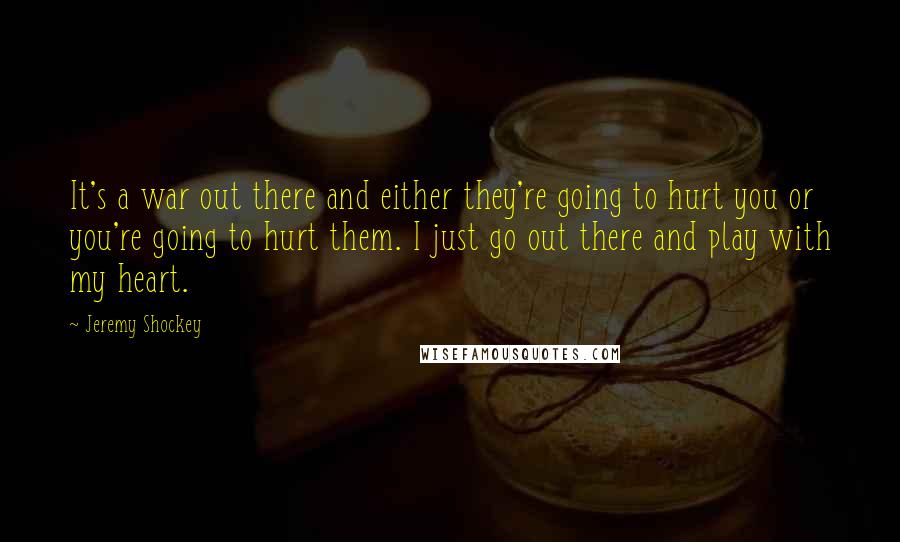 Jeremy Shockey Quotes: It's a war out there and either they're going to hurt you or you're going to hurt them. I just go out there and play with my heart.