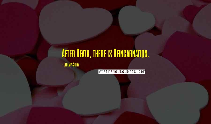 Jeremy Shory Quotes: After Death, there is Reincarnation.