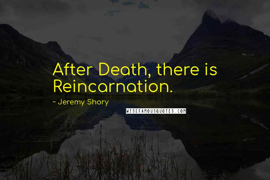 Jeremy Shory Quotes: After Death, there is Reincarnation.