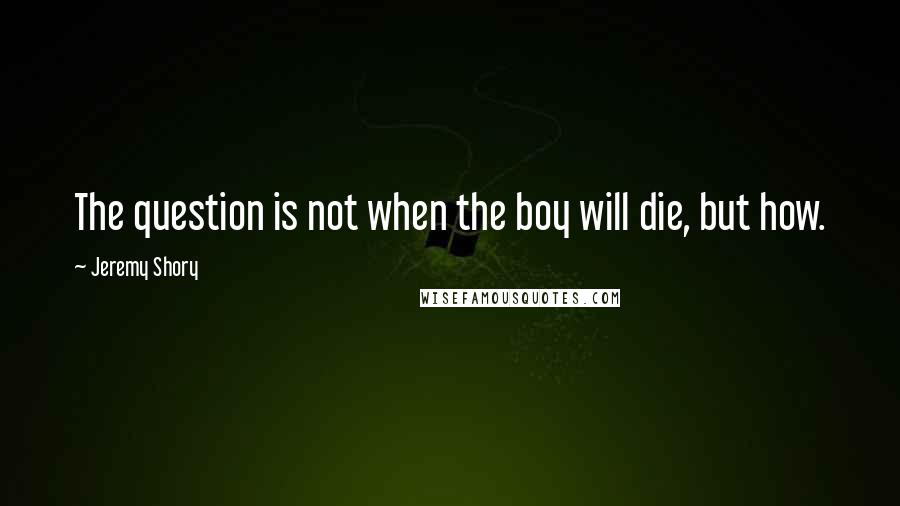 Jeremy Shory Quotes: The question is not when the boy will die, but how.