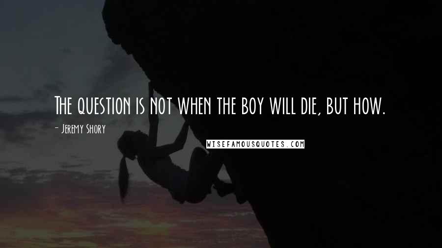 Jeremy Shory Quotes: The question is not when the boy will die, but how.