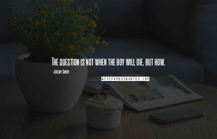 Jeremy Shory Quotes: The question is not when the boy will die, but how.