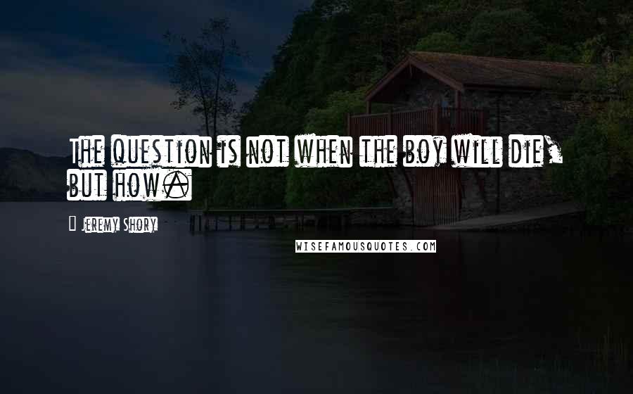 Jeremy Shory Quotes: The question is not when the boy will die, but how.