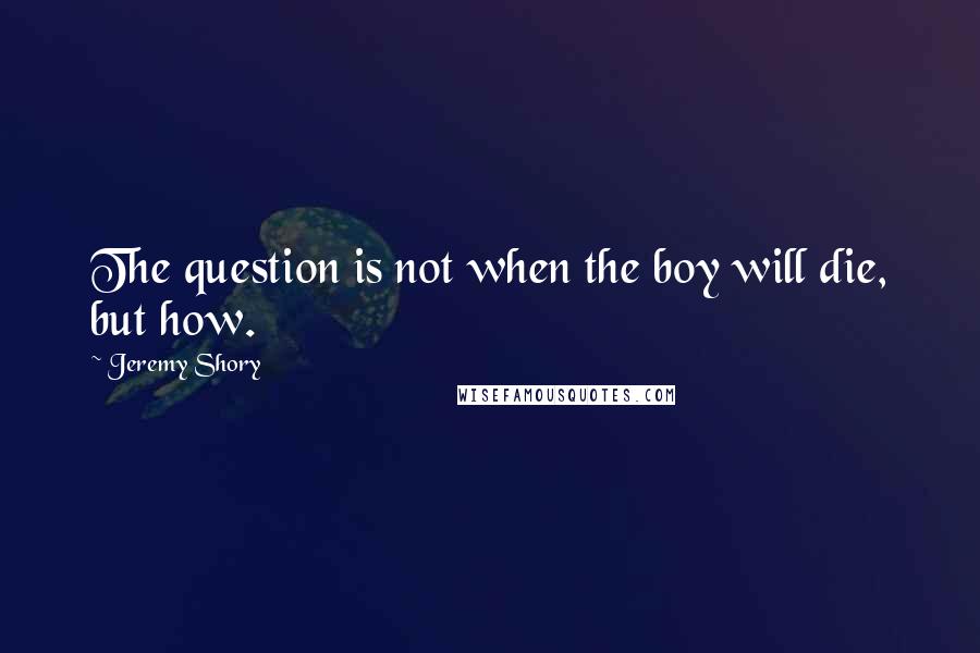 Jeremy Shory Quotes: The question is not when the boy will die, but how.