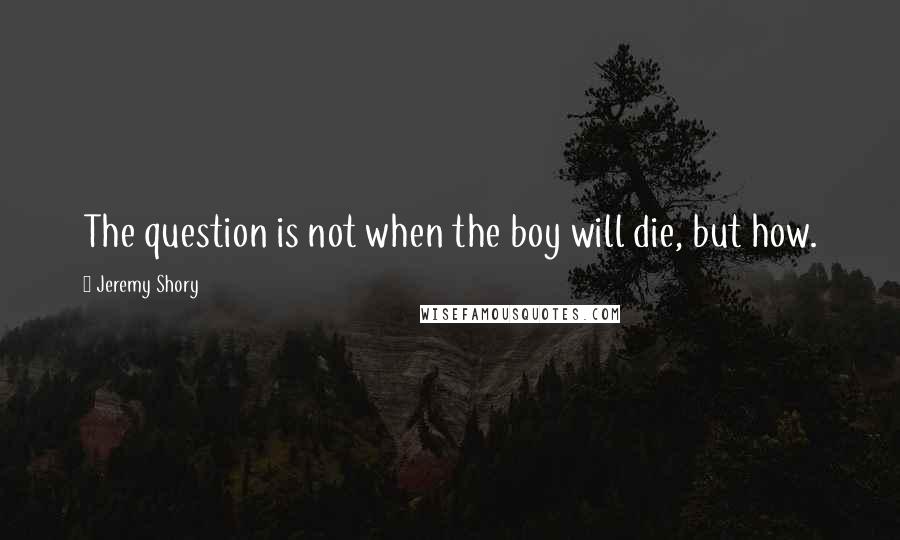 Jeremy Shory Quotes: The question is not when the boy will die, but how.