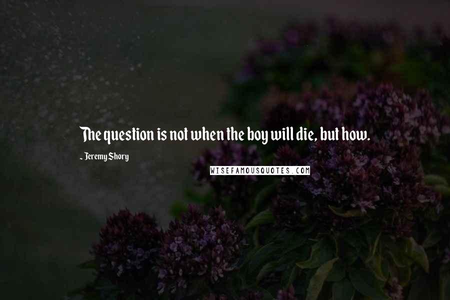 Jeremy Shory Quotes: The question is not when the boy will die, but how.