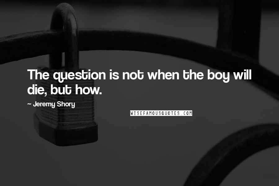 Jeremy Shory Quotes: The question is not when the boy will die, but how.