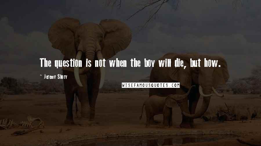 Jeremy Shory Quotes: The question is not when the boy will die, but how.