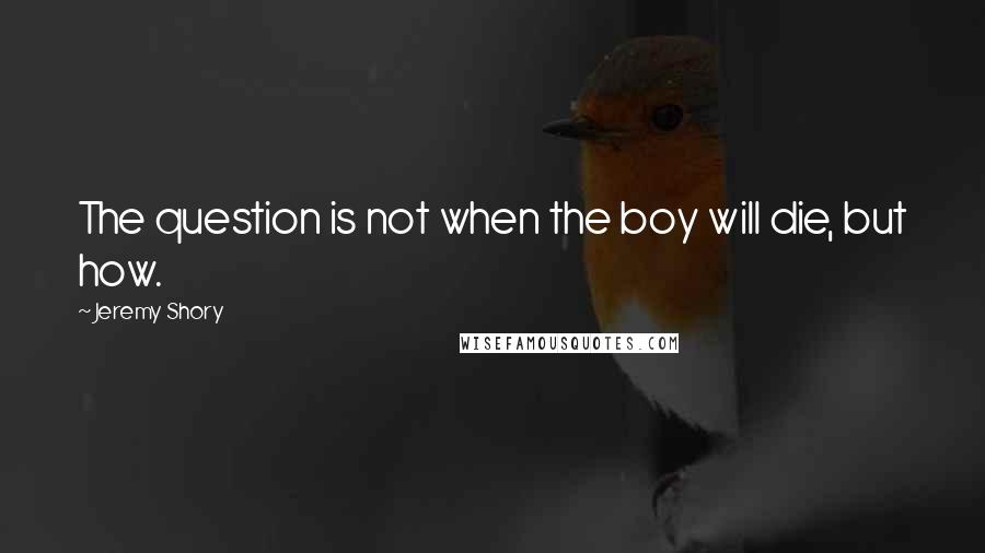 Jeremy Shory Quotes: The question is not when the boy will die, but how.