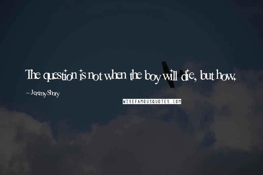 Jeremy Shory Quotes: The question is not when the boy will die, but how.