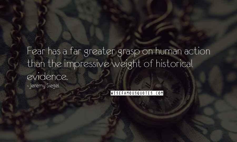 Jeremy Siegel Quotes: Fear has a far greater grasp on human action than the impressive weight of historical evidence.