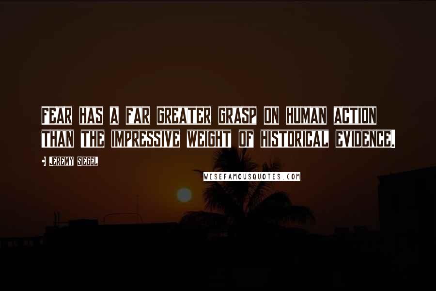 Jeremy Siegel Quotes: Fear has a far greater grasp on human action than the impressive weight of historical evidence.