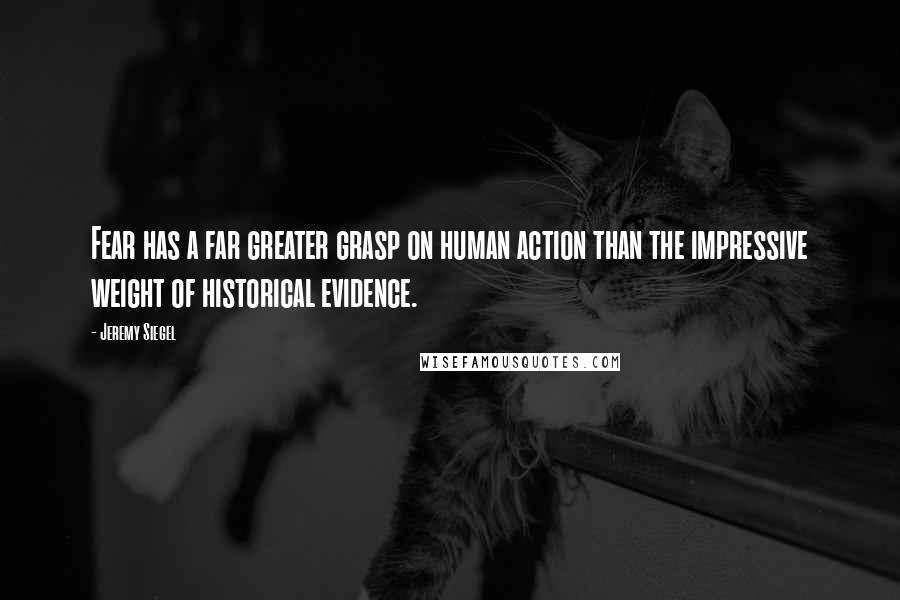 Jeremy Siegel Quotes: Fear has a far greater grasp on human action than the impressive weight of historical evidence.