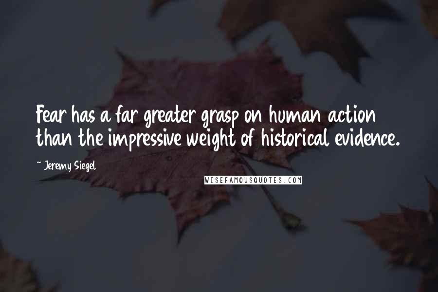 Jeremy Siegel Quotes: Fear has a far greater grasp on human action than the impressive weight of historical evidence.