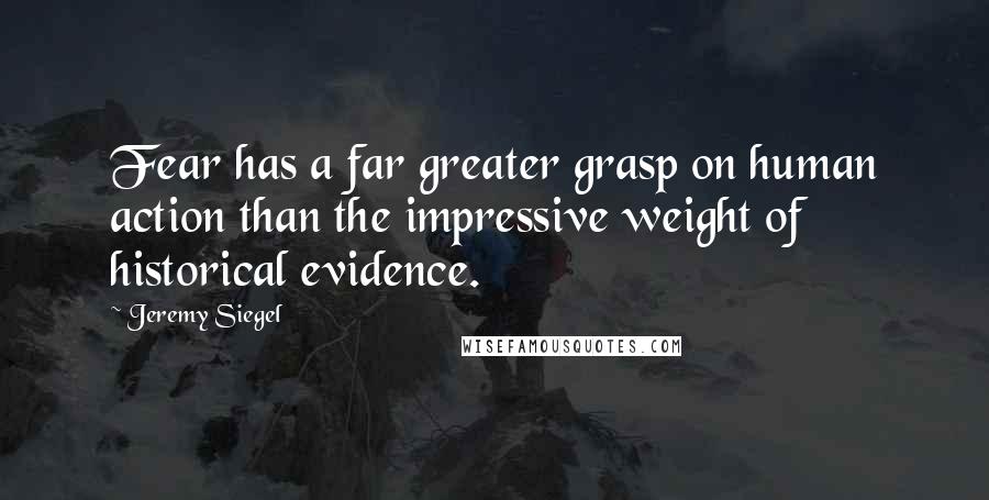 Jeremy Siegel Quotes: Fear has a far greater grasp on human action than the impressive weight of historical evidence.