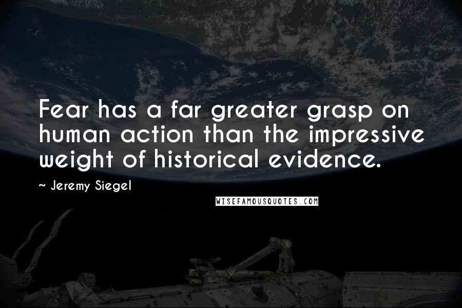 Jeremy Siegel Quotes: Fear has a far greater grasp on human action than the impressive weight of historical evidence.