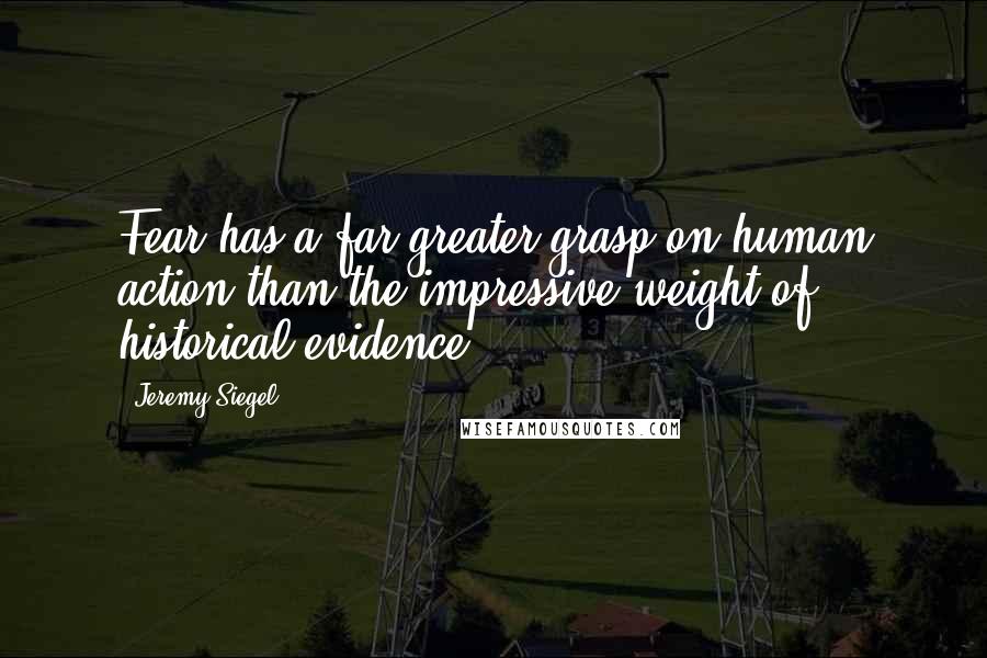 Jeremy Siegel Quotes: Fear has a far greater grasp on human action than the impressive weight of historical evidence.