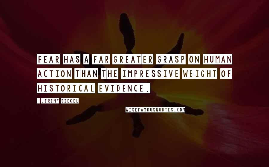 Jeremy Siegel Quotes: Fear has a far greater grasp on human action than the impressive weight of historical evidence.