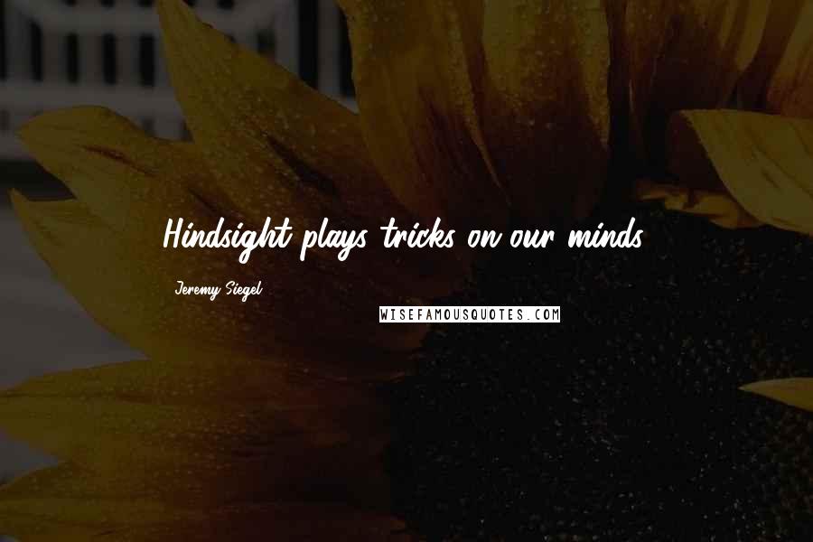 Jeremy Siegel Quotes: Hindsight plays tricks on our minds.