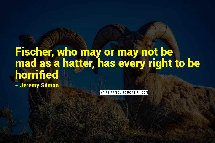 Jeremy Silman Quotes: Fischer, who may or may not be mad as a hatter, has every right to be horrified
