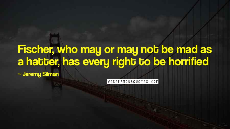 Jeremy Silman Quotes: Fischer, who may or may not be mad as a hatter, has every right to be horrified