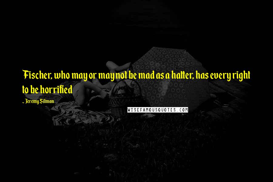 Jeremy Silman Quotes: Fischer, who may or may not be mad as a hatter, has every right to be horrified