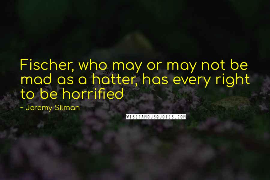 Jeremy Silman Quotes: Fischer, who may or may not be mad as a hatter, has every right to be horrified