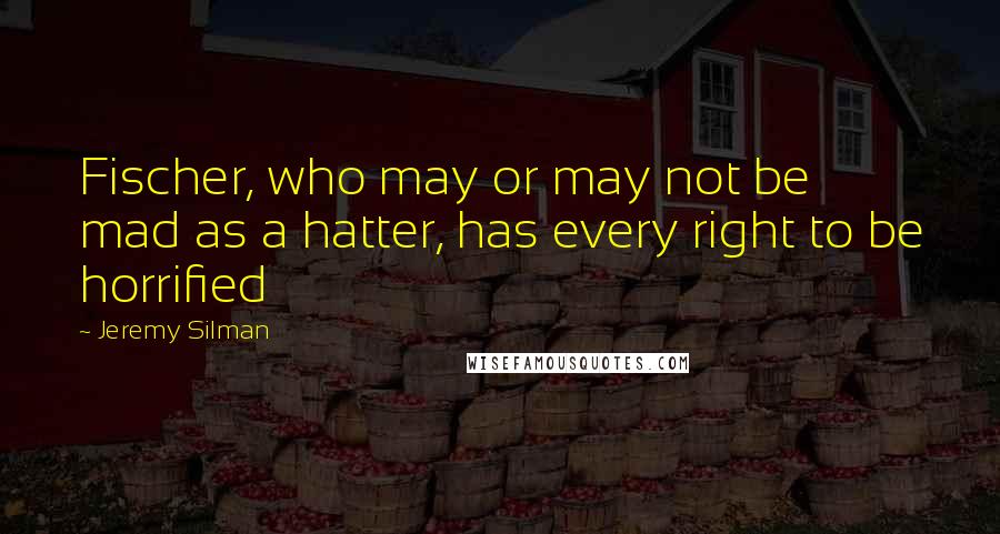 Jeremy Silman Quotes: Fischer, who may or may not be mad as a hatter, has every right to be horrified