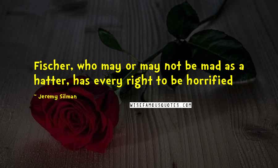 Jeremy Silman Quotes: Fischer, who may or may not be mad as a hatter, has every right to be horrified