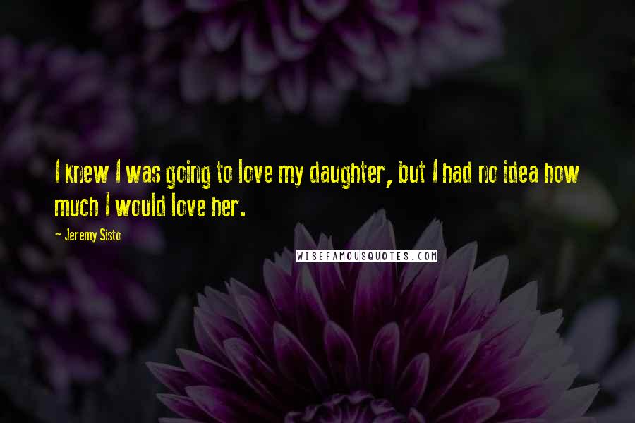 Jeremy Sisto Quotes: I knew I was going to love my daughter, but I had no idea how much I would love her.